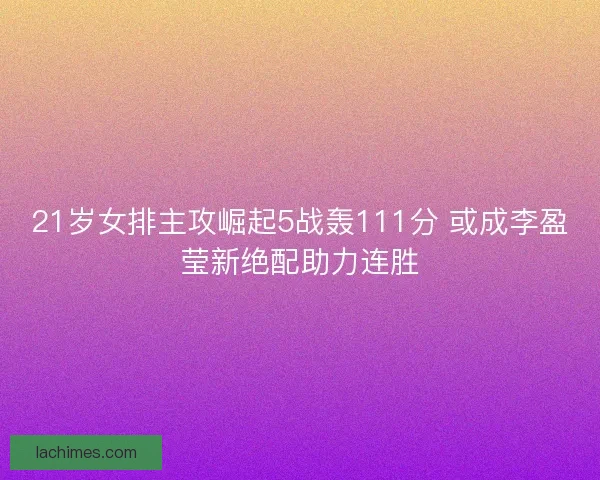 21岁女排主攻崛起5战轰111分 或成李盈莹新绝配助力连胜
