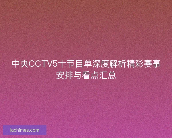 中央CCTV5十节目单深度解析精彩赛事安排与看点汇总 中央CCTV5十节目单深度解析精彩赛事安排与看点汇总