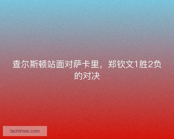 查尔斯顿站面对萨卡里，郑钦文1胜2负的对决