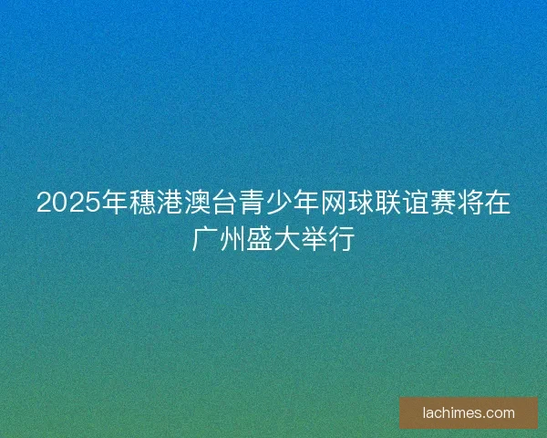 2025年穗港澳台青少年网球联谊赛将在广州盛大举行 2025年穗港澳台青少年网球联谊赛将在广州盛大举行
