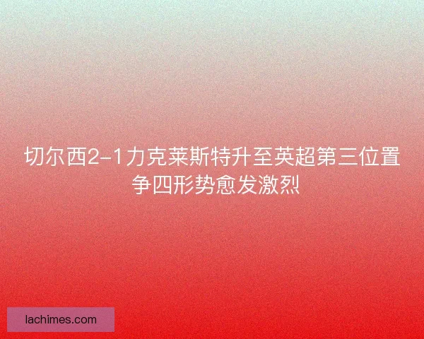切尔西2-1力克莱斯特升至英超第三位置 争四形势愈发激烈