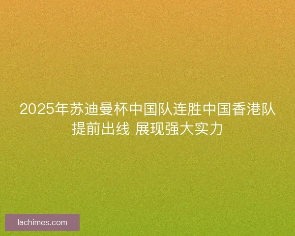 2025年苏迪曼杯中国队连胜中国香港队提前出线 展现强大实力