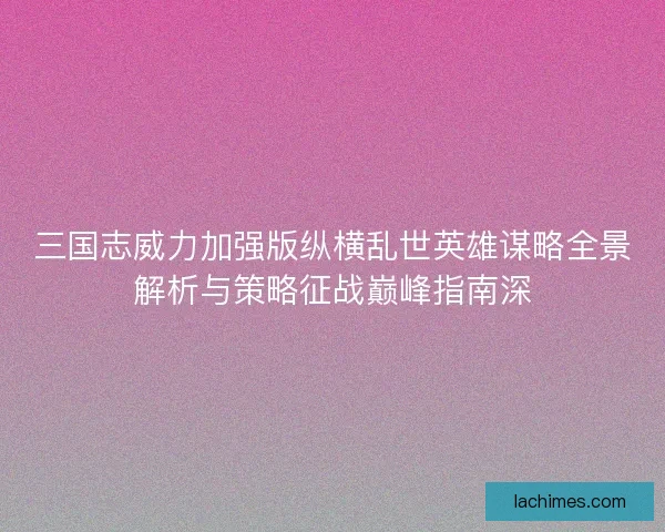 三国志威力加强版纵横乱世英雄谋略全景解析与策略征战巅峰指南深