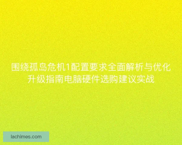 围绕孤岛危机1配置要求全面解析与优化升级指南电脑硬件选购建议实战