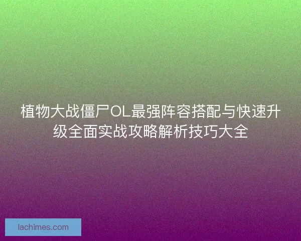 植物大战僵尸OL最强阵容搭配与快速升级全面实战攻略解析技巧大全