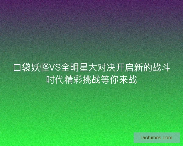 口袋妖怪VS全明星大对决开启新的战斗时代精彩挑战等你来战