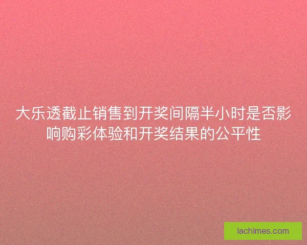 大乐透截止销售到开奖间隔半小时是否影响购彩体验和开奖结果的公平性