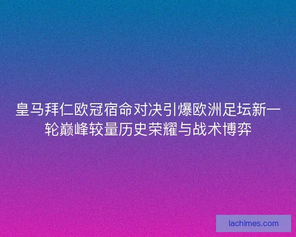 皇马拜仁欧冠宿命对决引爆欧洲足坛新一轮巅峰较量历史荣耀与战术博弈