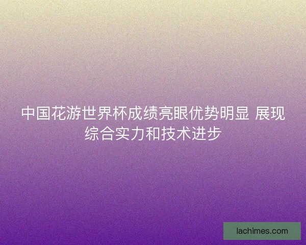 中国花游世界杯成绩亮眼优势明显 展现综合实力和技术进步