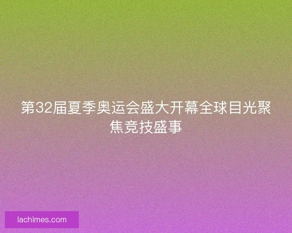 第32届夏季奥运会盛大开幕全球目光聚焦竞技盛事