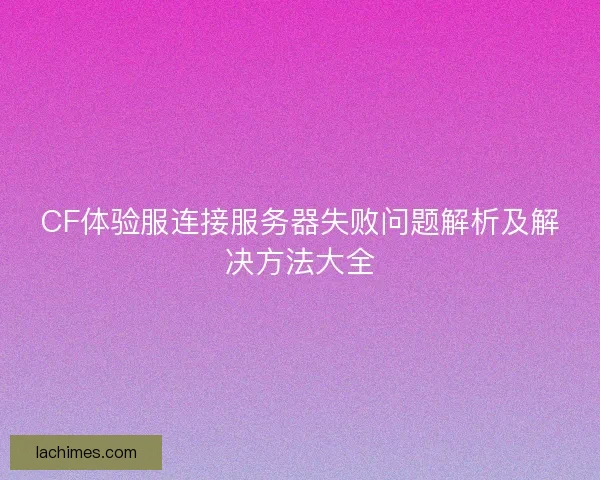 CF体验服连接服务器失败问题解析及解决方法大全 CF体验服连接服务器失败问题解析及解决方法大全