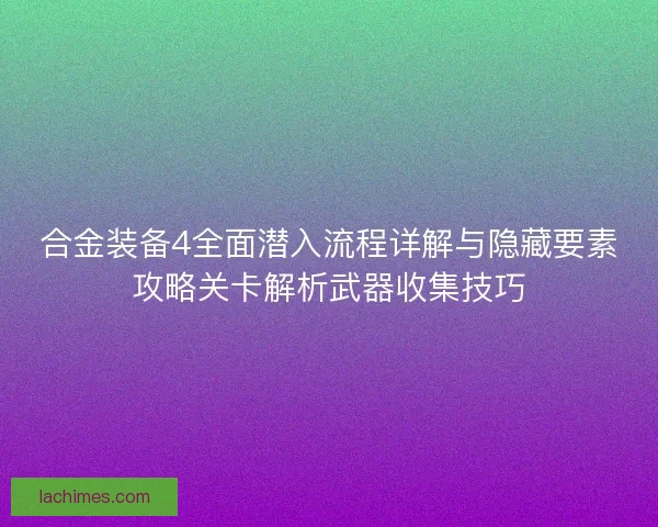 合金装备4全面潜入流程详解与隐藏要素攻略关卡解析武器收集技巧 合金装备4全面潜入流程详解与隐藏要素攻略关卡解析武器收集技巧