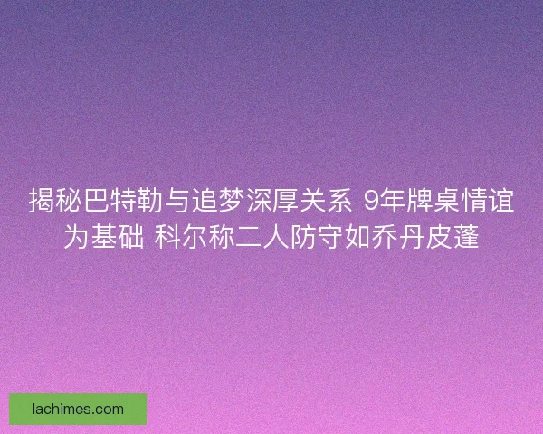 揭秘巴特勒与追梦深厚关系 9年牌桌情谊为基础 科尔称二人防守如乔丹皮蓬 揭秘巴特勒与追梦深厚关系 9年牌桌情谊为基础 科尔称二人防守如乔丹皮蓬