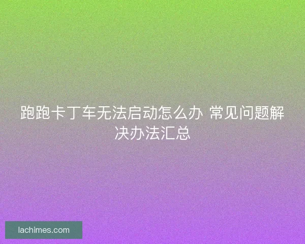 跑跑卡丁车无法启动怎么办 常见问题解决办法汇总