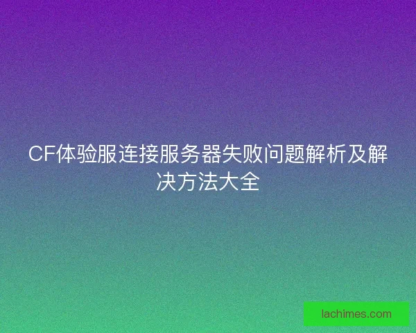 CF体验服连接服务器失败问题解析及解决方法大全